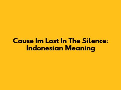 Cause I'm Lost In The Silence: Indonesian Meaning