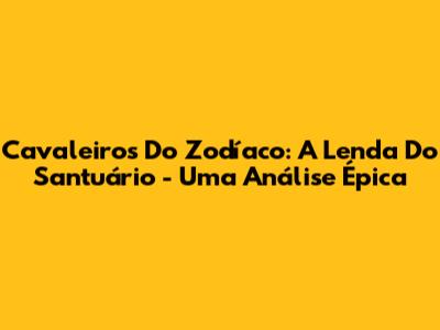 Cavaleiros Do Zodíaco: A Lenda Do Santuário - Uma Análise Épica