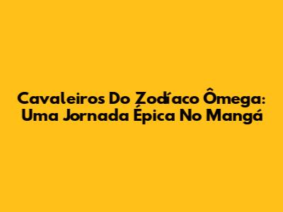 Cavaleiros Do Zodíaco Ômega: Uma Jornada Épica No Mangá