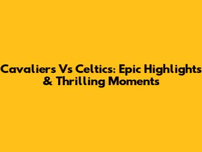 Cavaliers Vs Celtics: Epic Highlights & Thrilling Moments