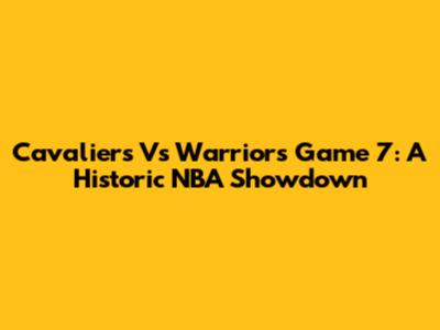 Cavaliers Vs Warriors Game 7: A Historic NBA Showdown