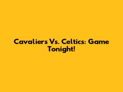 Cavaliers Vs. Celtics: Game Tonight!