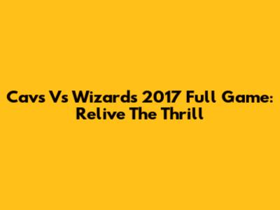 Cavs Vs Wizards 2017 Full Game: Relive The Thrill