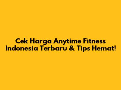 Cek Harga Anytime Fitness Indonesia Terbaru & Tips Hemat!