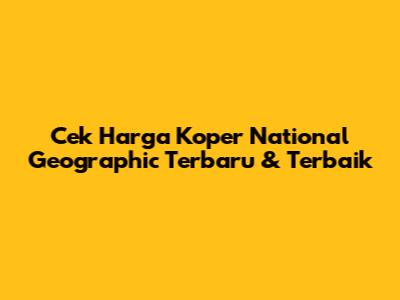 Cek Harga Koper National Geographic Terbaru & Terbaik