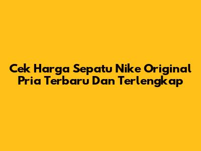Cek Harga Sepatu Nike Original Pria Terbaru Dan Terlengkap