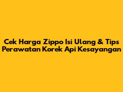 Cek Harga Zippo Isi Ulang & Tips Perawatan Korek Api Kesayangan