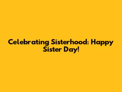 Celebrating Sisterhood: Happy Sister Day!