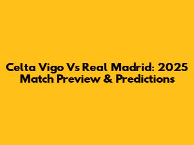 Celta Vigo Vs Real Madrid: 2025 Match Preview & Predictions
