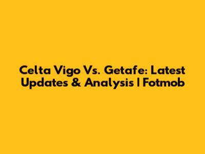 Celta Vigo Vs. Getafe: Latest Updates & Analysis | Fotmob