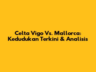 Celta Vigo Vs. Mallorca: Kedudukan Terkini & Analisis