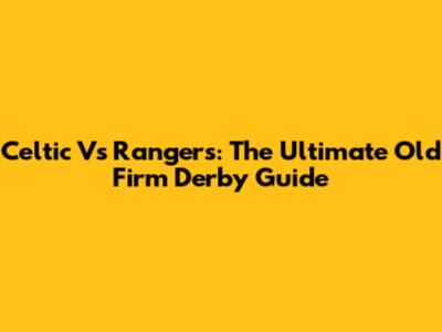 Celtic Vs Rangers: The Ultimate Old Firm Derby Guide