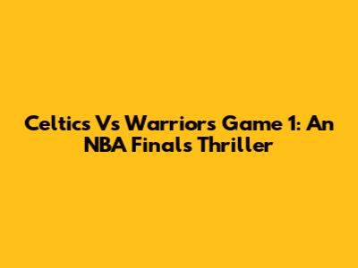 Celtics Vs Warriors Game 1: An NBA Finals Thriller