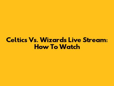Celtics Vs. Wizards Live Stream: How To Watch