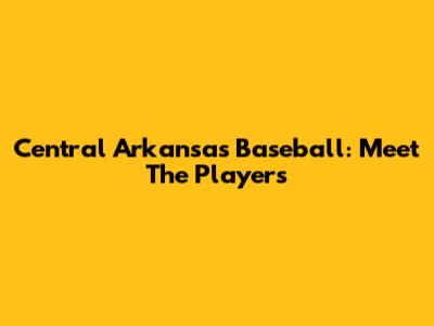 Central Arkansas Baseball: Meet The Players