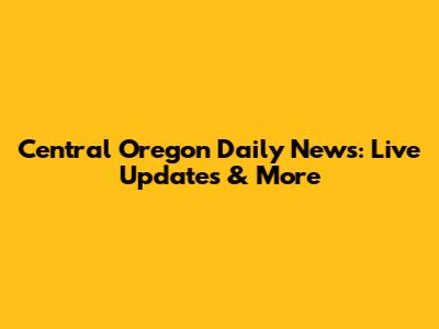 Central Oregon Daily News: Live Updates & More