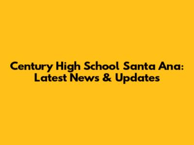 Century High School Santa Ana: Latest News & Updates