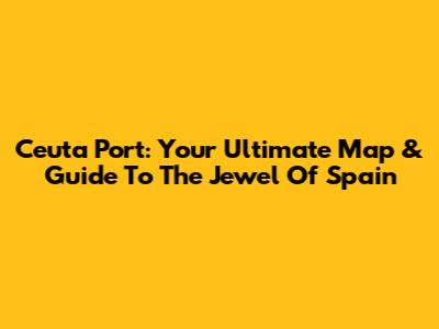 Ceuta Port: Your Ultimate Map & Guide To The Jewel Of Spain