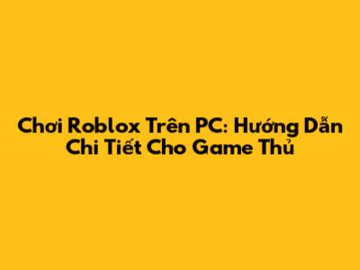 Chơi Roblox Trên PC: Hướng Dẫn Chi Tiết Cho Game Thủ
