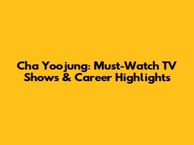Cha Yoojung: Must-Watch TV Shows & Career Highlights