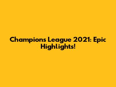 Champions League 2021: Epic Highlights!