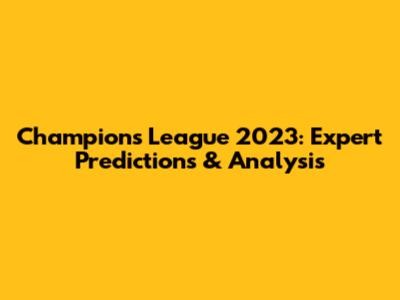 Champions League 2023: Expert Predictions & Analysis