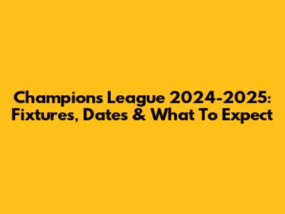 Champions League 2024-2025: Fixtures, Dates & What To Expect