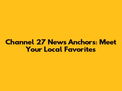 Channel 27 News Anchors: Meet Your Local Favorites