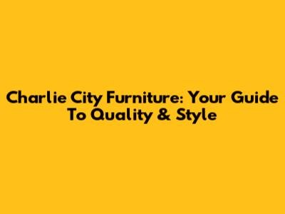 Charlie City Furniture: Your Guide To Quality & Style