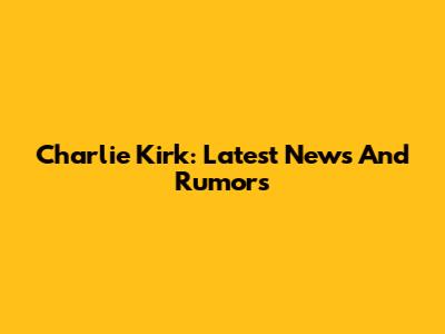 Charlie Kirk: Latest News And Rumors