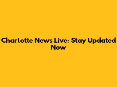 Charlotte News Live: Stay Updated Now