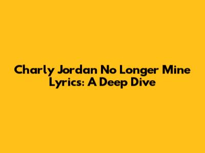 Charly Jordan 'No Longer Mine' Lyrics: A Deep Dive