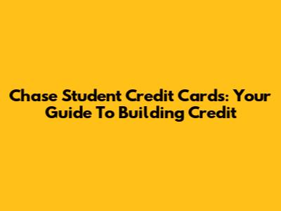 Chase Student Credit Cards: Your Guide To Building Credit
