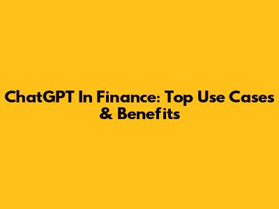 ChatGPT In Finance: Top Use Cases & Benefits