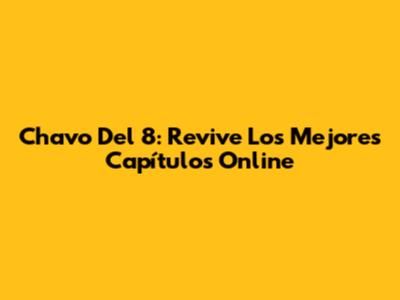 Chavo Del 8: Revive Los Mejores Capítulos Online