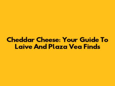 Cheddar Cheese: Your Guide To Laive And Plaza Vea Finds