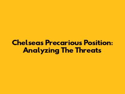 Chelsea's Precarious Position: Analyzing The Threats