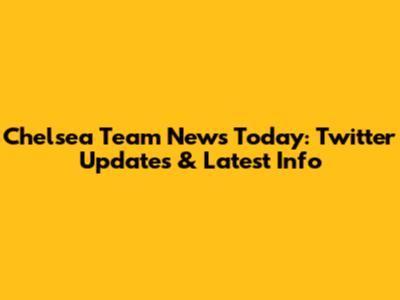 Chelsea Team News Today: Twitter Updates & Latest Info