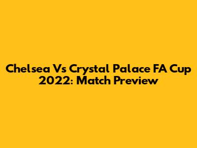 Chelsea Vs Crystal Palace FA Cup 2022: Match Preview