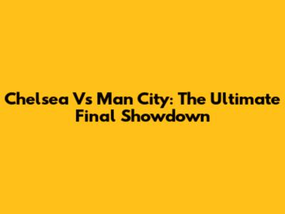 Chelsea Vs Man City: The Ultimate Final Showdown
