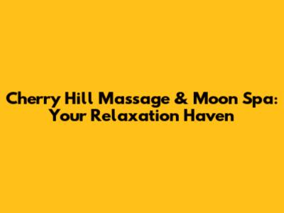 Cherry Hill Massage & Moon Spa: Your Relaxation Haven