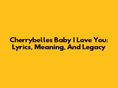 Cherrybelle's 'Baby I Love You': Lyrics, Meaning, And Legacy