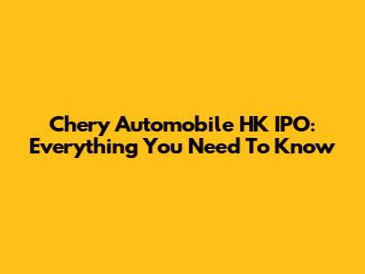 Chery Automobile HK IPO: Everything You Need To Know