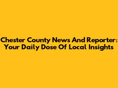 Chester County News And Reporter: Your Daily Dose Of Local Insights