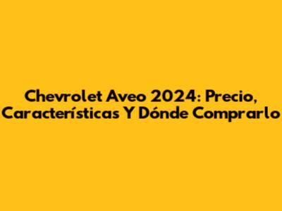 Chevrolet Aveo 2024: Precio, Características Y Dónde Comprarlo