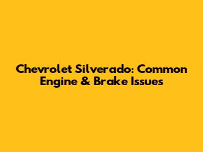 Chevrolet Silverado: Common Engine & Brake Issues