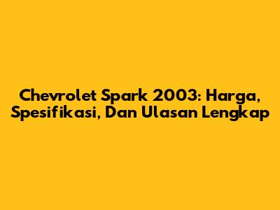 Chevrolet Spark 2003: Harga, Spesifikasi, Dan Ulasan Lengkap