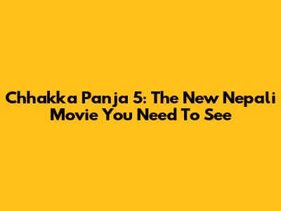 Chhakka Panja 5: The New Nepali Movie You Need To See