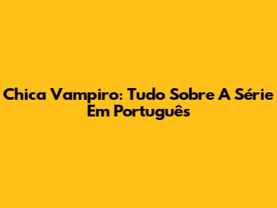 Chica Vampiro: Tudo Sobre A Série Em Português