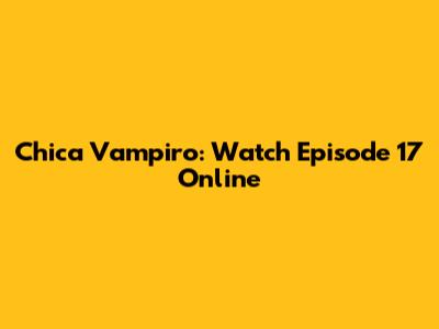 Chica Vampiro: Watch Episode 17 Online